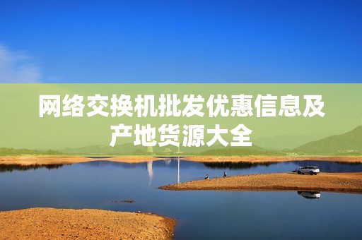 网络交换机批发优惠信息及产地货源大全