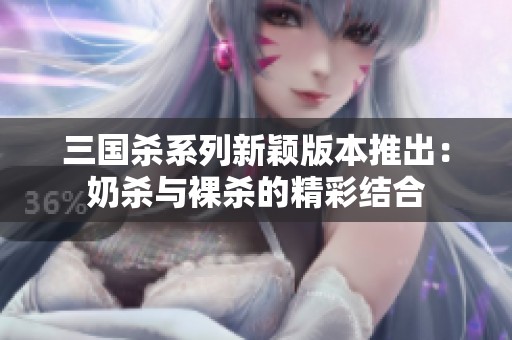 三国杀系列新颖版本推出：奶杀与裸杀的精彩结合
