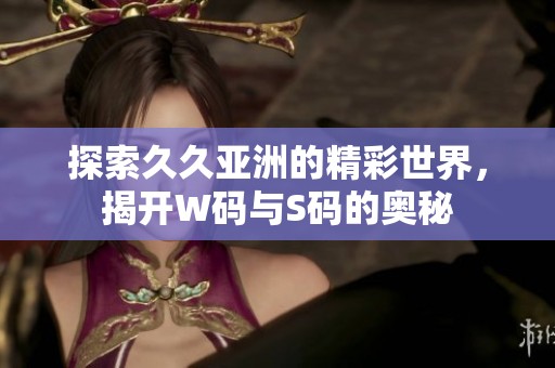 探索久久亚洲的精彩世界，揭开W码与S码的奥秘
