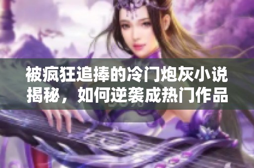 被疯狂追捧的冷门炮灰小说揭秘，如何逆袭成热门作品