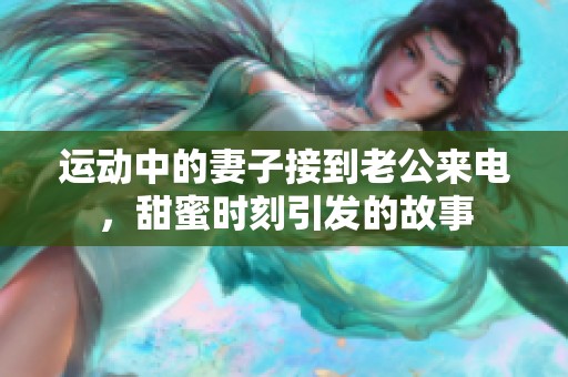 运动中的妻子接到老公来电，甜蜜时刻引发的故事