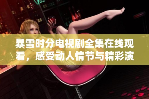 暴雪时分电视剧全集在线观看，感受动人情节与精彩演绎