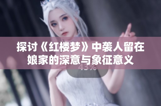 探讨《红楼梦》中袭人留在娘家的深意与象征意义