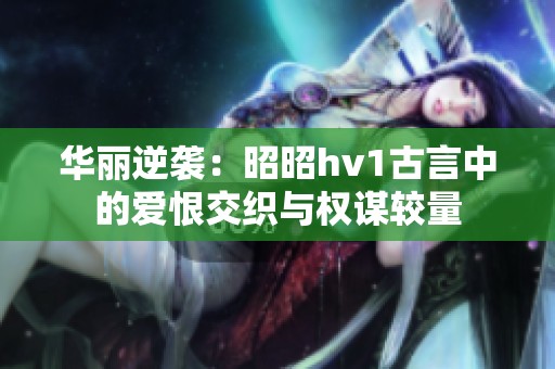 华丽逆袭：昭昭hv1古言中的爱恨交织与权谋较量
