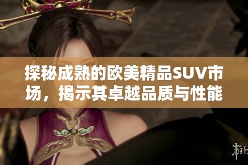 探秘成熟的欧美精品SUV市场，揭示其卓越品质与性能