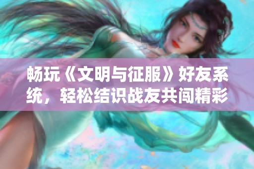 畅玩《文明与征服》好友系统，轻松结识战友共闯精彩征途！