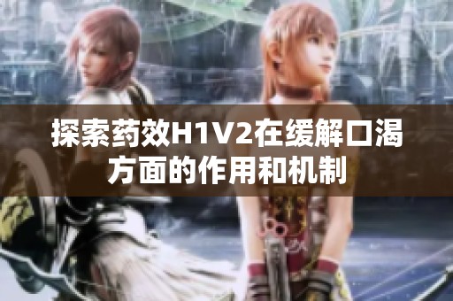 探索药效H1V2在缓解口渴方面的作用和机制