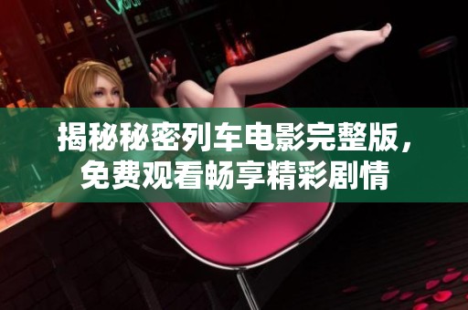 揭秘秘密列车电影完整版，免费观看畅享精彩剧情