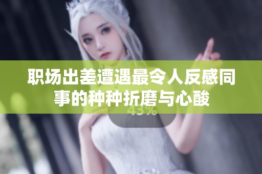 职场出差遭遇最令人反感同事的种种折磨与心酸