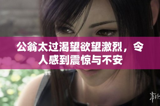 公翁太过渴望欲望激烈，令人感到震惊与不安