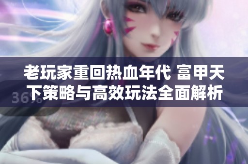 老玩家重回热血年代 富甲天下策略与高效玩法全面解析
