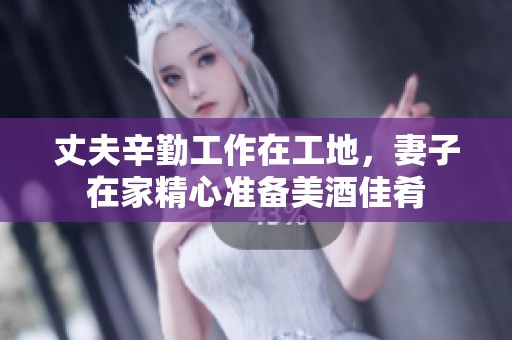 丈夫辛勤工作在工地，妻子在家精心准备美酒佳肴
