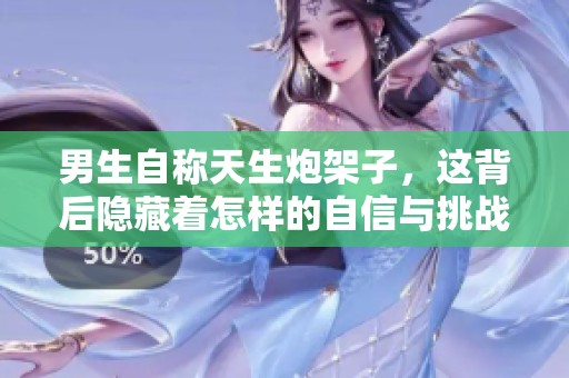 男生自称天生炮架子，这背后隐藏着怎样的自信与挑战