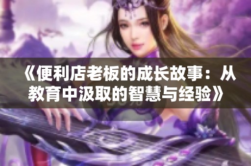 《便利店老板的成长故事：从教育中汲取的智慧与经验》
