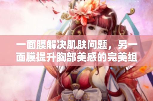 一面膜解决肌肤问题，另一面膜提升胸部美感的完美组合