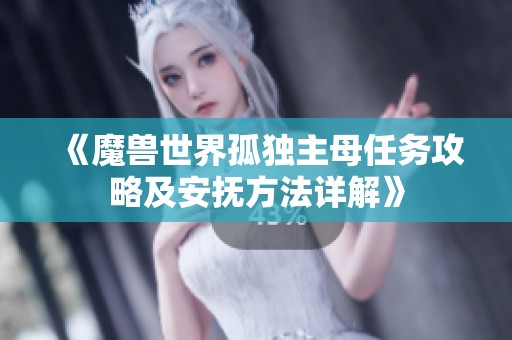 《魔兽世界孤独主母任务攻略及安抚方法详解》