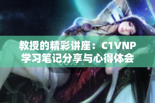 教授的精彩讲座：C1VNP学习笔记分享与心得体会