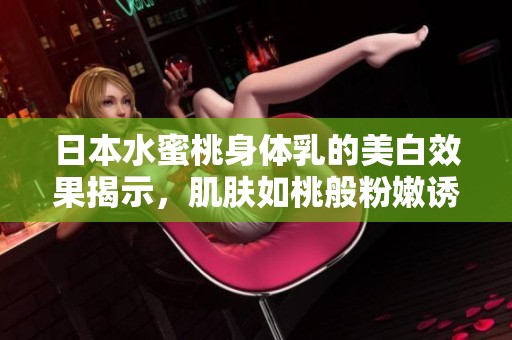 日本水蜜桃身体乳的美白效果揭示，肌肤如桃般粉嫩诱人