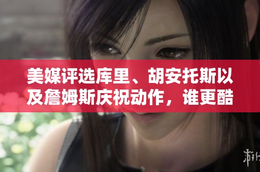 美媒评选库里、胡安托斯以及詹姆斯庆祝动作，谁更酷炫？