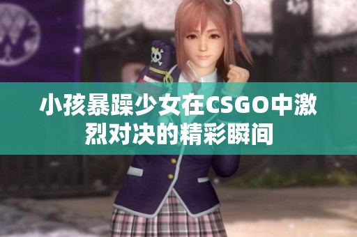 小孩暴躁少女在CSGO中激烈对决的精彩瞬间
