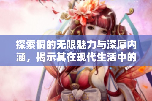 探索铜的无限魅力与深厚内涵，揭示其在现代生活中的重要性