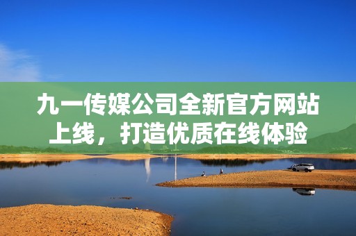 九一传媒公司全新官方网站上线，打造优质在线体验