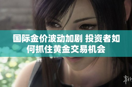 国际金价波动加剧 投资者如何抓住黄金交易机会