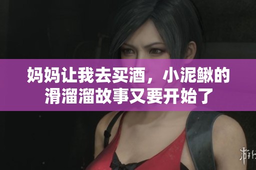 妈妈让我去买酒，小泥鳅的滑溜溜故事又要开始了