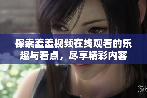 探索羞羞视频在线观看的乐趣与看点，尽享精彩内容