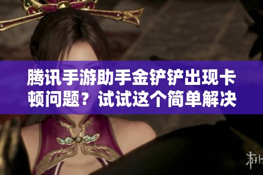 腾讯手游助手金铲铲出现卡顿问题？试试这个简单解决方案！