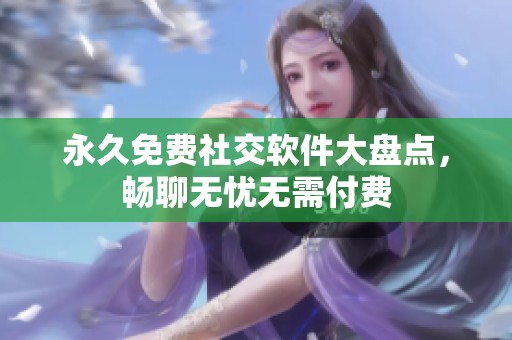 永久免费社交软件大盘点，畅聊无忧无需付费