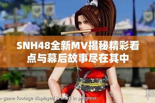 SNH48全新MV揭秘精彩看点与幕后故事尽在其中