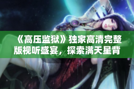 《高压监狱》独家高清完整版视听盛宴，探索满天星背后的故事