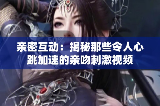 亲密互动：揭秘那些令人心跳加速的亲吻刺激视频