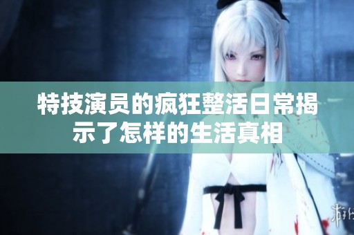 特技演员的疯狂整活日常揭示了怎样的生活真相