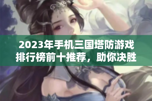 2023年手机三国塔防游戏排行榜前十推荐，助你决胜千里!