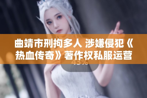 曲靖市刑拘多人 涉嫌侵犯《热血传奇》著作权私服运营