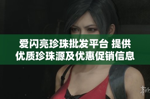 爱闪亮珍珠批发平台 提供优质珍珠源及优惠促销信息