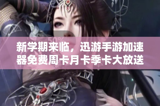 新学期来临，迅游手游加速器免费周卡月卡季卡大放送！