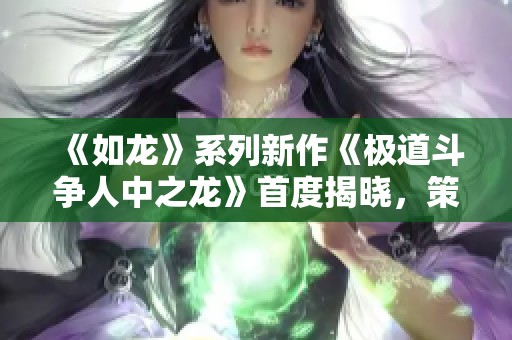 《如龙》系列新作《极道斗争人中之龙》首度揭晓，策略战争手游引期待