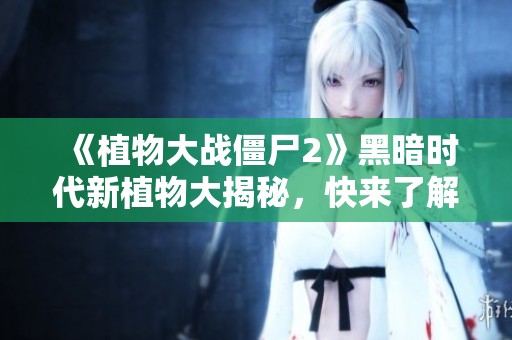 《植物大战僵尸2》黑暗时代新植物大揭秘，快来了解吧！
