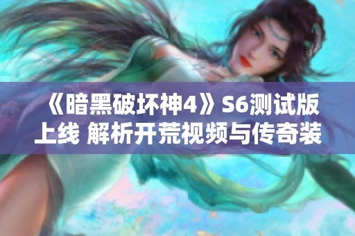 《暗黑破坏神4》S6测试版上线 解析开荒视频与传奇装备展示