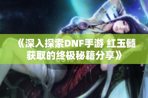 《深入探索DNF手游 红玉髓获取的终极秘籍分享》