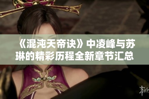《混沌天帝诀》中凌峰与苏琳的精彩历程全新章节汇总