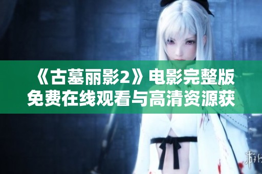 《古墓丽影2》电影完整版免费在线观看与高清资源获取指南
