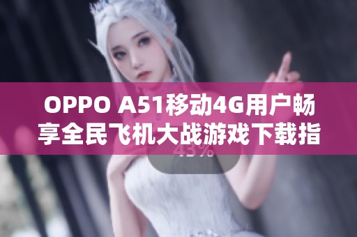 OPPO A51移动4G用户畅享全民飞机大战游戏下载指南