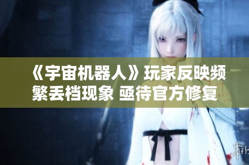 《宇宙机器人》玩家反映频繁丢档现象 亟待官方修复
