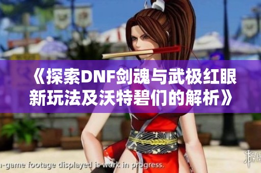 《探索DNF剑魂与武极红眼新玩法及沃特碧们的解析》