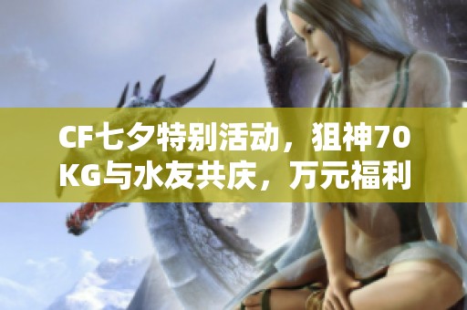 CF七夕特别活动，狙神70KG与水友共庆，万元福利送不停
