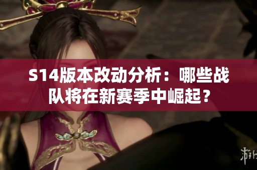 S14版本改动分析：哪些战队将在新赛季中崛起？